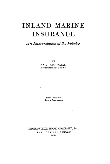 handle is hein.beal/imi0001 and id is 1 raw text is: INLAND MARINE
INSURANCE
An Interpretation of the Policies
BY
EARL APPLEMAN
Member of the New York Bar

FIRST EDITION
THIRD IMPRESSION
McGRAW-HILL BOOK COMPANY, INC.
NEW YORK AND LONDON
1934


