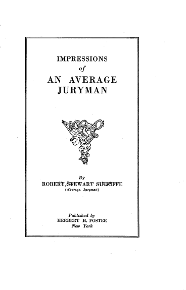 handle is hein.beal/impavju0001 and id is 1 raw text is: 








    IMPRESSIONS

          of

 AN AVERAGE

    JURYMAN














          By
ROBElVF;BEWART SIMPIFFE
      (Avetage Jurymef)



      Published by
    HERBERT H. FOSTER
        New York


