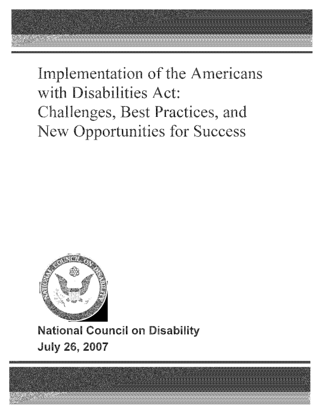 handle is hein.beal/implamdi0001 and id is 1 raw text is: Implementation of the Americans
with Disabilities Act:
Chal enges, Best Practices, and
New Opportunities for Success

National Council on Disab ty
July 26, 2007

11                                                                                                                                                                                                                                                                                                                                                                                                                                                                                                                1



