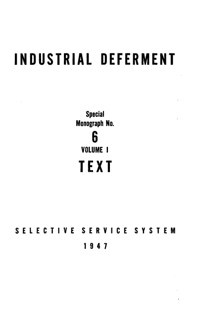 handle is hein.beal/indusdef0001 and id is 1 raw text is: 





INDUSTRIAL DEFERMENT





            Special
          Monograph No.

             6
           VOLUME I
           TEXT







SELECTIVE  SERVICE SYSTEM


1947



