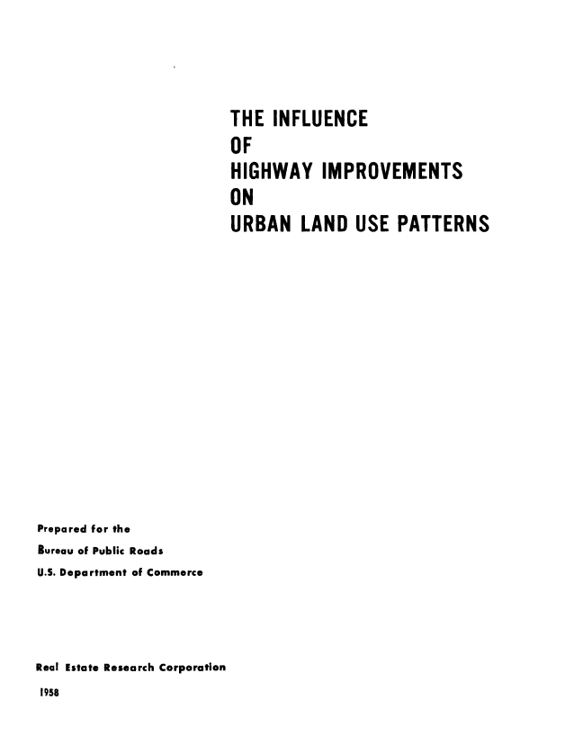 handle is hein.beal/infhghwi0001 and id is 1 raw text is: 




THE INFLUENCE
OF
HIGHWAY IMPROVEMENTS
ON
URBAN LAND USE PATTERNS


Prepared for the
Bureau of Public Roads
U.S. Department of Commerce




Real Estate Research Corporation
1958


