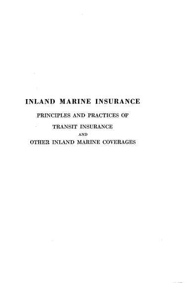 handle is hein.beal/inldmarnsu0001 and id is 1 raw text is: 















INLAND MARINE INSURANCE

   PRINCIPLES AND PRACTICES OF

       TRANSIT INSURANCE
             AND
 OTHER INLAND MARINE COVERAGES


