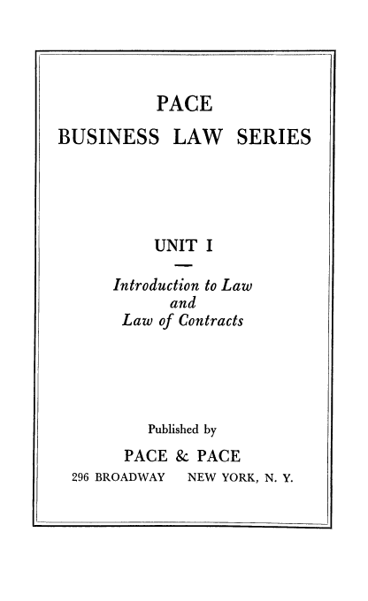 handle is hein.beal/inloacot0001 and id is 1 raw text is: PACE

BUSINESS LAW SERIES

UNIT I
Introduction to Law
and
Law of Contracts

Published by

PACE & PACE
296 BROADWAY  NEW YORK, N. Y.


