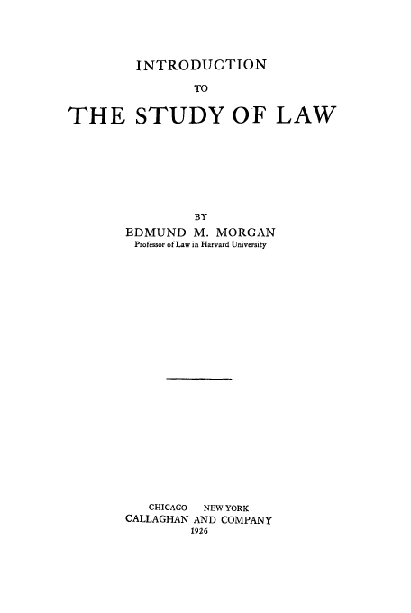 handle is hein.beal/intdnstu0001 and id is 1 raw text is: INTRODUCTION
TO
THE STUDY OF LAW
BY
EDMUND M. MORGAN
Professor of Law in Harvard University
CHICAGO  NEW YORK
CALLAGHAN AND COMPANY
1926


