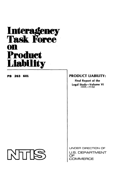 handle is hein.beal/intertuclia0006 and id is 1 raw text is: Task For
on
Product
Liability
PB 263 601

PRODUCT LIABILITY:
Final Report of the
Legal Study-Volume VI
ITFPL-77/02
UNDER DIRECTION OF
U.S. DEPARTMENT
OF
COMMERCE


