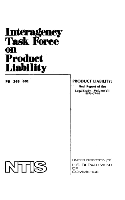 handle is hein.beal/intertuclia0007 and id is 1 raw text is: Task Firec
on
Product
LIaility

PB 263. 601
LKumU

PRODUCT LIABILITY:
Final Report of the
Legal Study-Volume VII
ITFPL-7/02
UNDER DIRECTION OF
U.S. DEPARTMENT
OF
COMMERCE


