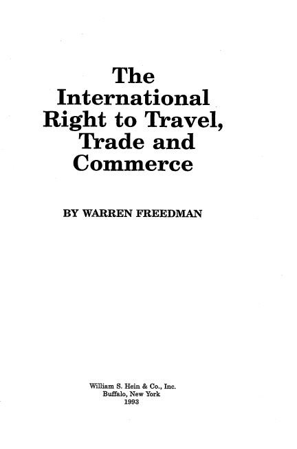 handle is hein.beal/intrtvl0001 and id is 1 raw text is: 

        The
  International
Right   to Travel,
    Trade   and
    Commerce

  BY WARREN FREEDMAN






     William S. Hei & Co., Inc.
     Buffalo, New York
         1993


