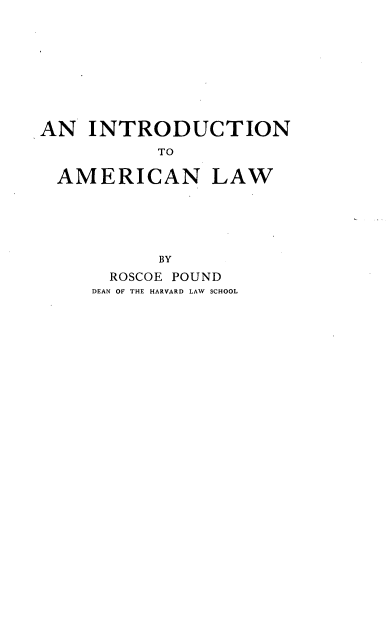 handle is hein.beal/inttamcnla0001 and id is 1 raw text is: AN INTRODUCTION
TO
AMERICAN LAW

BY
ROSCOE POUND
DEAN OF THE HARVARD LAW SCHOOL


