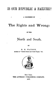 handle is hein.beal/ioraf0001 and id is 1 raw text is: 




IS OUR   REPUBLIC A FAILURE?



             A DISCUSSION OF




 The Rights and Wrongs



                OF THE



        North   and  South.


                 BY

           E. H. WATSON,
      Author of  United States and their Origin 'etc.













              Nw Yon..
    THE AUTHORS' PUBLISHING COMPANY.
                1877.


