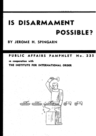 handle is hein.beal/isdsrp0001 and id is 1 raw text is: 




IS  DISARMAMENT

                 POSSIBLE?

BY JEROME H. SPINGARN


PUBLIC AFFAIRS PAMPHLET  No. 235
n cooperation with
THE INSTITUTE FOR INTERNATIONAL ORDER








      cbos cfi 0000


