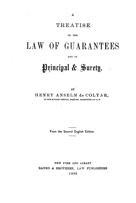 handle is hein.beal/isofteesals0001 and id is 1 raw text is: TREATISE
ON THE
LAW OF GUARANTEES
AND OF

$0iinci~aI &  uret .
BY
IIENRY ANSELM de COLYA R,
OF THE  MIDDLE TMPLE, RSQUIRER, BAIRUSTUR-AT-LAW
From the Second English Edition,
NEW YORK AND ALBANY
BANKS & BROTHERS, LAW PUBLISHERS
1896


