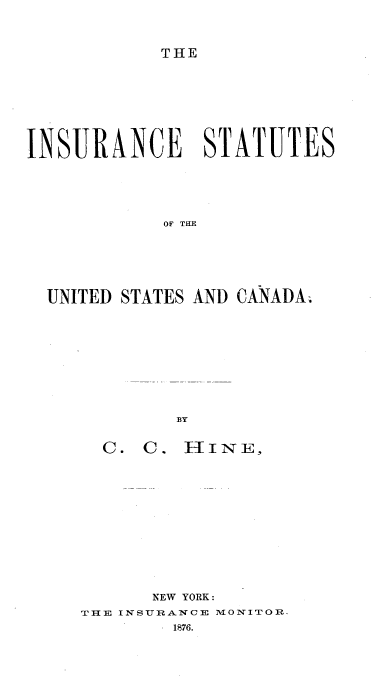 handle is hein.beal/isusca0001 and id is 1 raw text is: THE

INSURANCE STATUTES
OF THE
UNITED STATES AND CANADA.
BY

C. C. HINE,
NEW YORK:
THE INSURANCE MONITOR.
-  1876.


