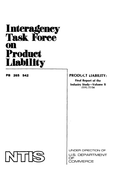 handle is hein.beal/ityrceabi0002 and id is 1 raw text is: I ntey
Task Force
on
Product
Liability

PB 265 542
Lkt~rlJ

PRODUCT LIABILITY:
Final Report of the
Industry Study--Volume II
ITFPL-77/04
UNDER DIRECTION OF
U.S. DEPARTMENT
OF
COMMERCE


