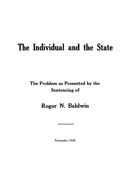 handle is hein.beal/ivlatst0001 and id is 1 raw text is: 







The   Individual   and   the  State






     The Problem as Presented by the
             Sentencing of


         Roger  N. Baldwin


November 1918.



