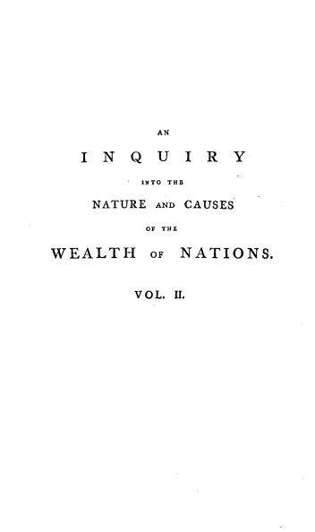 handle is hein.beal/iyntcswn0002 and id is 1 raw text is: 









       AN

INQUIRY

     INTO THE

 NATURE AND CAUSES

      OF THE


WEALTH


OF NATIONS.


VOL. II.


