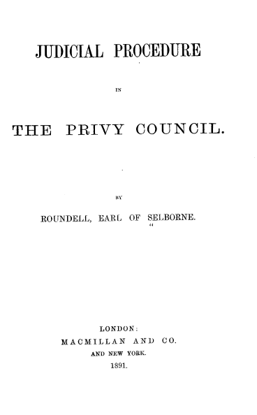 handle is hein.beal/jproprivc0001 and id is 1 raw text is: JUDICIAL PROCEDURE

PRIVY COUNCIL.

BY

RO UNDELL, EARL OF SELBORNE.
LONDON:
MACMILLAN AND CO.
AND NEW YORK.
1891.

THE


