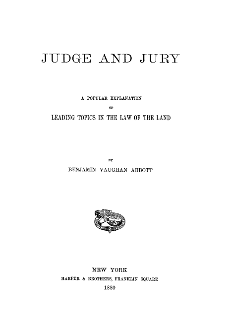handle is hein.beal/jujuex0001 and id is 1 raw text is: JUDGE AND JURY
A POPULAR EXPLANATION
OF
LEADING TOPICS IN THE LAW OF THE LAND

BY
BENJAMIN VAUGHAN ABBOTT
NEW YORK
HARPER & BROTHERS, FRANKLIN SQUARE
1880


