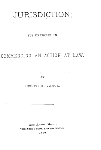 handle is hein.beal/jurisexcom0001 and id is 1 raw text is: JU RISDICTION;
ITS EXERCISE IN
COMMENCING AN ACTION AT LAW,
BY
JOSEPH H. VANCE.

ANx ARBOR, MIcLI. :
THE ARGTS BOOK ANB JOB ROOMS.
1890.


