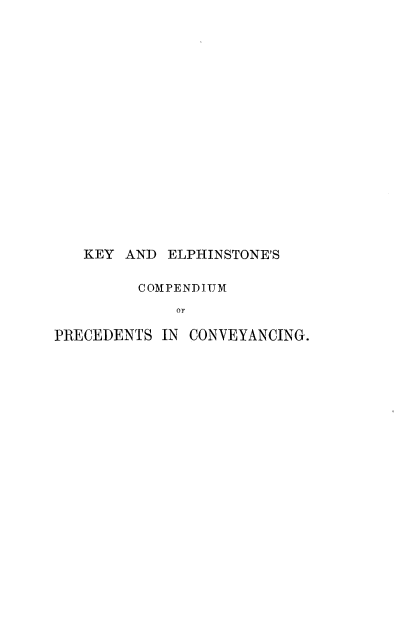 handle is hein.beal/kelphcpv0002 and id is 1 raw text is: 

















   KEY  AND ELPHINSTONE'S

         COMPENDIUM
             or

PRECEDENTS  IN CONVEYANCING.


