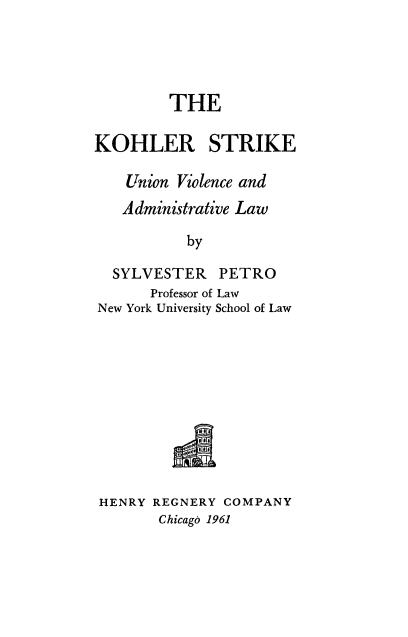handle is hein.beal/kohlstr0001 and id is 1 raw text is: 




         THE

KOHLER STRIKE

    Union Violence and
    Administrative Law

           by

  SYLVESTER PETRO
       Professor of Law
New York University School of Law










HENRY  REGNERY COMPANY
        Chicago 1961


