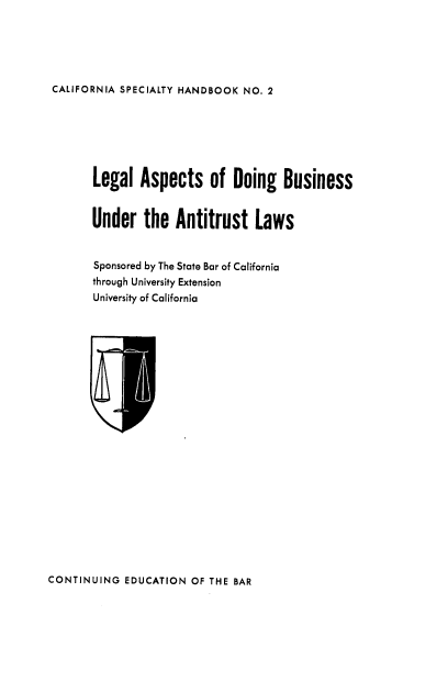 handle is hein.beal/ladbual0001 and id is 1 raw text is: CALIFORNIA SPECIALTY HANDBOOK NO. 2

Legal Aspects of Doing Business
Under the Antitrust Laws
Sponsored by The State Bar of California
through University Extension
University of California

CONTINUING EDUCATION OF THE BAR


