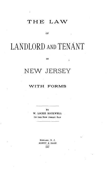 handle is hein.beal/ladtenj0001 and id is 1 raw text is: 








      THE LAW



             OF





LANDLORD AND TENANT



             IN


NEW JERSEY


WITH


FORMS


     BY
W. LOCKE, ROCKWELL
OF THE NEW JERsEY BAR


NEWARK, N. J.
SONEY & SAGE
  1907


