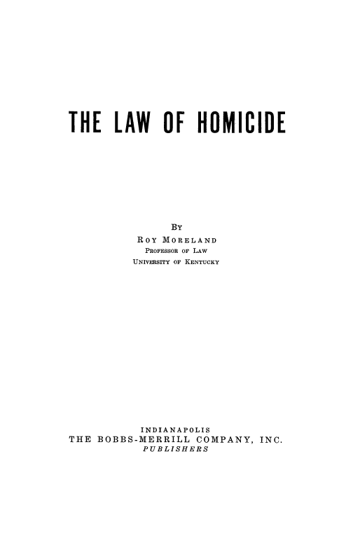 handle is hein.beal/lahomic0001 and id is 1 raw text is: 













THE LAW OF HOMICIDE










                By
          Roy MORELAND
            PROFESSOR OF LAW
          UNIVERSITY OF KENTUCKY



















          INDIANAPOLIS
THE BOBBS-MERRILL  COMPANY,  INC.
           PUBLISHERS


