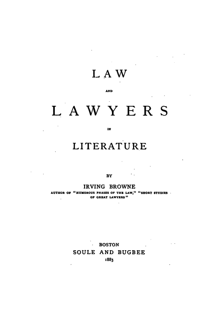 handle is hein.beal/lalaamli0001 and id is 1 raw text is: LAW

AND

LAW

YER

S

LITERATURE
BY

IRVING BROWNE
AUTHOR OF HUMOROUS PHASES OP THE LAW, SHORT STUDIES
OF GREAT LAWYERS
BOSTON
SOULE AND BUGBEE
1883


