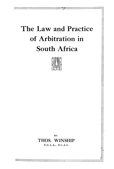 handle is hein.beal/lapraarb0001 and id is 1 raw text is: The Law and Practice
of Arbitration in
South Africa
BY
THOS. WINSHIP
F.S.A.A., F.C.I.S.
. ....


