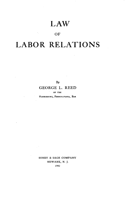 handle is hein.beal/lawbore0001 and id is 1 raw text is: 






             LAW


               OF



LABOR RELATIONS











               By

         GEORGE L. REED
              OF THE
         HARRISBURG, PENNSYLVANIA, BAR



















         SONEY & SAGE COMPANY
            NEWARK, N. J.
               1942


