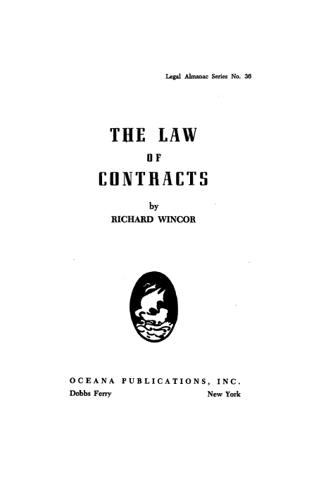 handle is hein.beal/lawct0001 and id is 1 raw text is: 




Legal Almanac Series No. 36


  THE LAW
        IF

CDNTRACTS


      by
RICHARD WINCOR


OCEANA PUBLICATIONS, INC.
Dobbs Ferry           New York


