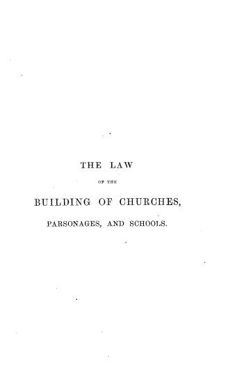 handle is hein.beal/lbcps0001 and id is 1 raw text is: THE LAW
OF THE
BUILDING OF CHURCHES,
PARSONAGES, AND SCHOOLS.



