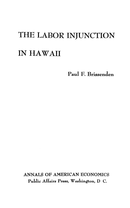 handle is hein.beal/lbrinhwii0001 and id is 1 raw text is: 




THE   LABOR INJUNCTION


IN HAWAII


               Paul F. Brissenden

















  ANNALS OF AMERICAN ECONOMICS
  Public Affairs Press, Washington, D C.


