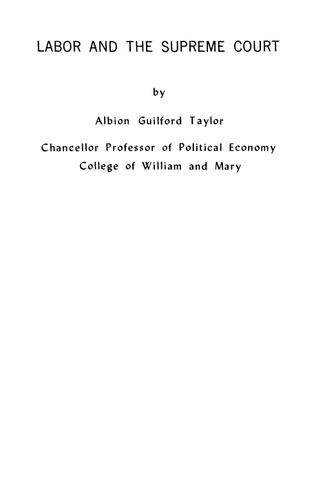 handle is hein.beal/lbrscrt0001 and id is 1 raw text is: 


LABOR   AND   THE  SUPREME COURT



                  by

         Albion Guilford Taylor

 Chancellor Professor of Political Economy
       College of William and Mary


