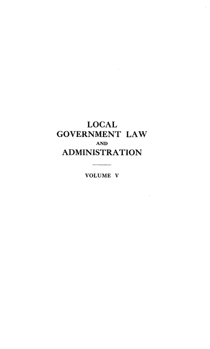 handle is hein.beal/lclglae0005 and id is 1 raw text is: 













     LOCAL
GOVERNMENT  LAW
       AND
 ADMINISTRATION


VOLUME V


