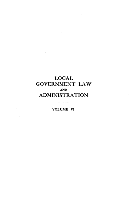 handle is hein.beal/lclglae0006 and id is 1 raw text is: 












     LOCAL
GOVERNMENT  LAW
       AND
 ADMINISTRATION

     VOLUME VI


