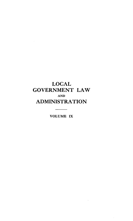 handle is hein.beal/lclglae0009 and id is 1 raw text is: 













     LOCAL
GOVERNMENT   LAW
       AND
 ADMINISTRATION

     VOLUME IX


