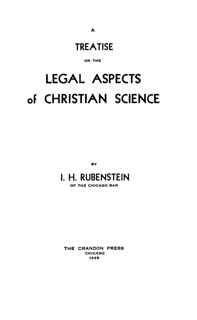 handle is hein.beal/leaschs0001 and id is 1 raw text is: A

TREATISE
ON THE

LEGAL

ASPECTS

oF CHRISTIAN SCIENCE
BY
I. H. RUBENSTEIN
OT THE CHICAGO BAR
THE CRANDON PRESS
CHICAGO
1935


