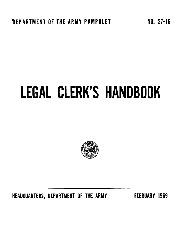 handle is hein.beal/lecrkhb0001 and id is 1 raw text is: 

'DEPARTMENT OF THE ARMY PAMPHLET


LEGAL CLERK'S HANDBOOK





                  is1


HEADQUARTERS, DEPARTMENT OF THE ARMY


NO. 27-16


FEBRUARY 1969


