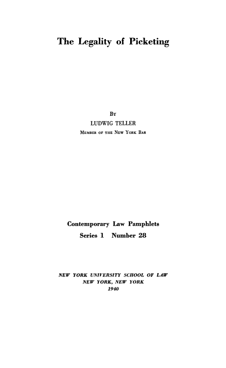 handle is hein.beal/legpick0001 and id is 1 raw text is: The Legality of Picketing
By
LUDWIG TELLER
MEMBER OF THE NEW YORK BAR
Contemporary Law Pamphlets
Series 1 Number 28
NEW YORK UNIVERSITY SCHOOL OF LAW
NEW YORK, NEW YORK
1940


