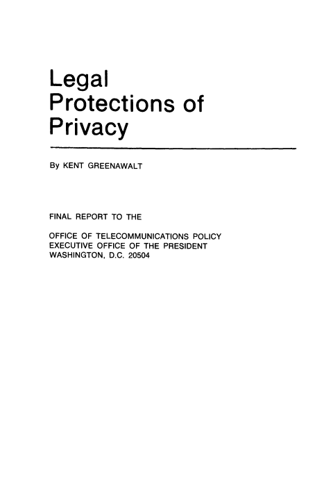 handle is hein.beal/legpropvc0001 and id is 1 raw text is: 







Legal

Protections of

Privacy


By KENT GREENAWALT




FINAL REPORT TO THE

OFFICE OF TELECOMMUNICATIONS POLICY
EXECUTIVE OFFICE OF THE PRESIDENT
WASHINGTON, D.C. 20504


