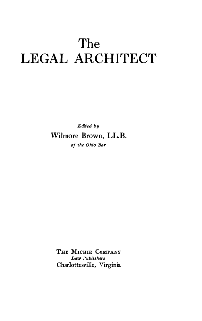 handle is hein.beal/lgact0001 and id is 1 raw text is: The
LEGAL ARCHITECT
Edited by
Wilmore Brown, LL.B.
of the Ohio Bar
THE MICHIE COMPANY
Law Publishers
Charlottesville, Virginia


