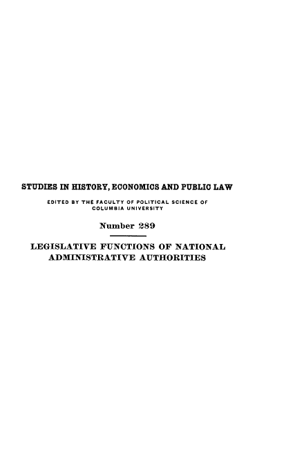 handle is hein.beal/lgfunaa0001 and id is 1 raw text is: STUDIES IN HISTORY, ECONOMICS AND PUBLIC LAW
EDITED BY THE FACULTY OF POLITICAL SCIENCE OF
COLUMBIA UNIVERSITY
Number 289
LEGISLATIVE FUNCTIONS OF NATIONAL
ADMINISTRATIVE AUTHORITIES


