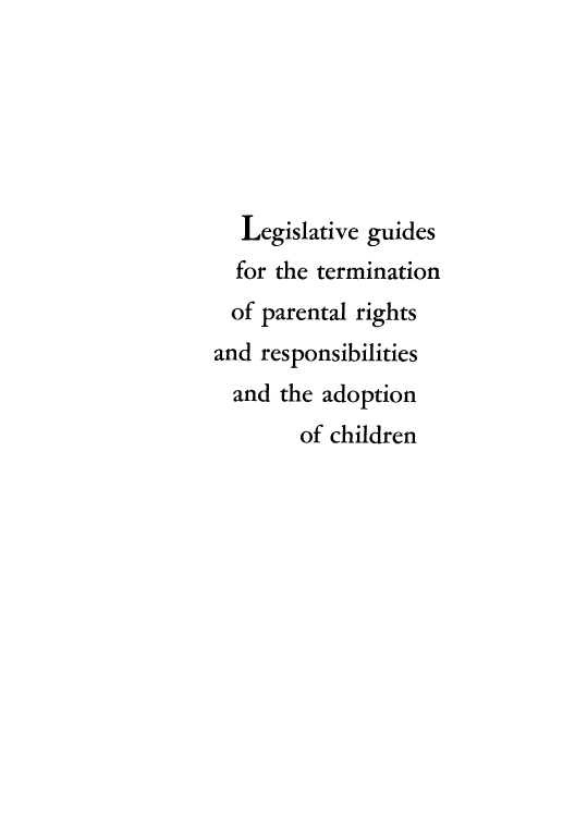 handle is hein.beal/lgtprr0001 and id is 1 raw text is: 






   Legislative guides
   for the termination
   of parental rights
and responsibilities
  and the adoption
        of children


