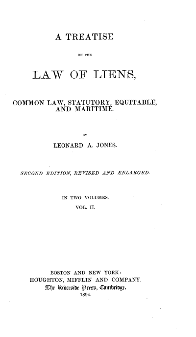 handle is hein.beal/liencseqm0002 and id is 1 raw text is: 




      A TREATISE


           ON THE



LAW OF LIENS,


COMMON LAW, STATUTORY, EQUITABLE,
          AND MARITIME.



                 BY

          LEONARD A. JONES.


SECOND EDITION, REVISED AND ENLARGED.



          IN TWO VOLUMES.
             VOL. II.










       BOSTON AND NEW YORK:
  HOUGHTON, MIFFLIN AND COMPANY.
      Zbe51  Riberoitr Pr8 , 9 ambri4.e.
              1894.


