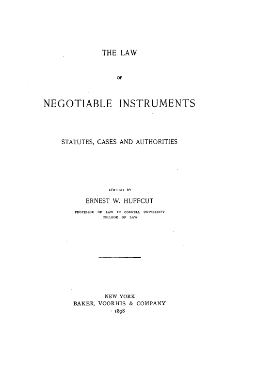 handle is hein.beal/lnegentst0001 and id is 1 raw text is: THE LAW
OF
NEGOTIABLE INSTRUMENTS

STATUTES, CASES AND AUTHORITIES
EDITED BY
ERNEST W. HUFFCUT
PROFESSOR  OF LAW  IN CORNELL UNIVERSITY
COLLEGE OF LAW
NEW YORK
BAKER, VOORHIS & COMPANY
. 1898



