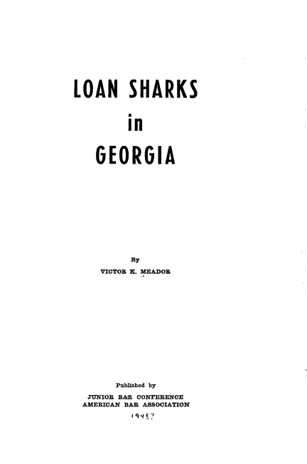 handle is hein.beal/lnskiga0001 and id is 1 raw text is: 












LOAN SHARKS




         in




    GEORGIA


        By

   VICTOR K.L MEADOR
















      Published by
 JUNIOR BAR CONFERENCE
AMERICAN BAR ASSOCIATION


