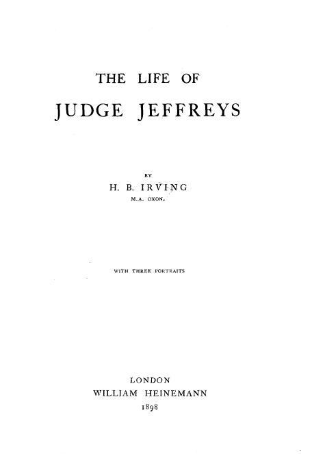 handle is hein.beal/lofjujef0001 and id is 1 raw text is: THE LIFE OF
JUDGE JEFFREYS
BY
H. B. IR VI N G
M.A. OXON,

WITH THREE PORTRAITS
LONDON
WILLIAM HEINEMANN

1898


