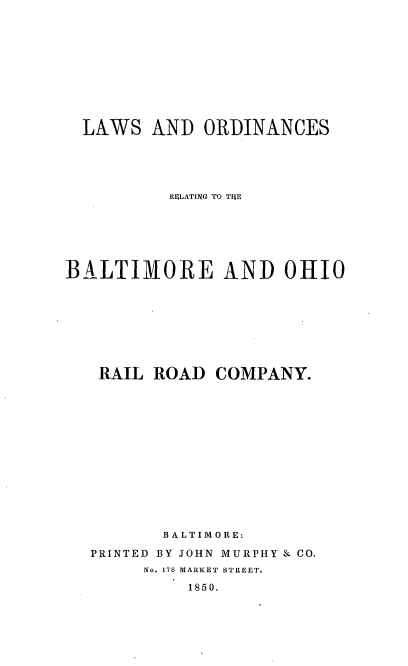handle is hein.beal/lorbaor0001 and id is 1 raw text is: 










  LAWS  AND  ORDINANCES





          RELATING TO TIE






BALTIMORE AND OHIO








   RAIL  ROAD  COMPANY.













         BALTIMORE:

  PRINTED BY JOHN MURPHY & CO.
        No. 178 MARKET STREET.
            1850.


