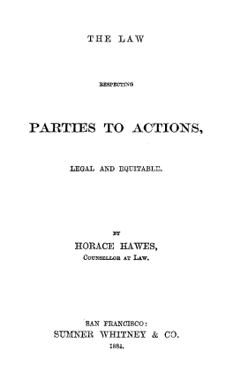 handle is hein.beal/lpactequ0001 and id is 1 raw text is: 



THE LAW


            SIPECTrXNG





PARTIES TO ACTIONS,




       LEGAL AND EQUITABLE.







              BY

        HORACE HAWES,
        COUNSELOR AT LAw.








          SAN FRANCISCO:
    ST JNER WHITNEY & CO.
              1881.


